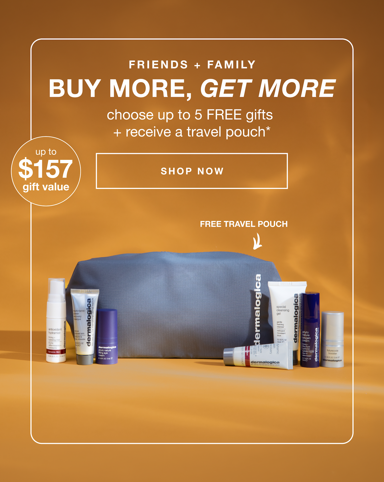 friends + family | buy more, get more | choose up to 5 free gifts + receive a travel pouch* | SHOP NOW | up to $157 gift value | free travel pouch