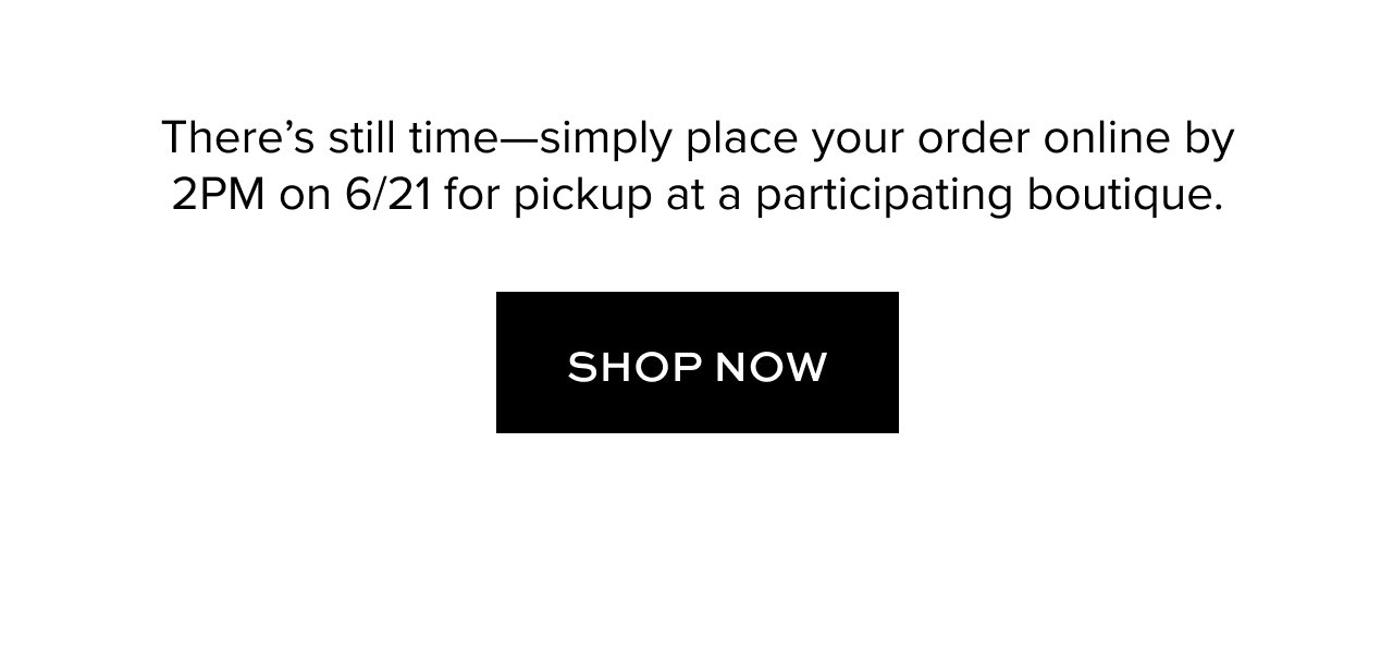 There’s still time—simply place your order online by 2PM on 6/21 for pickup at a participating boutique.