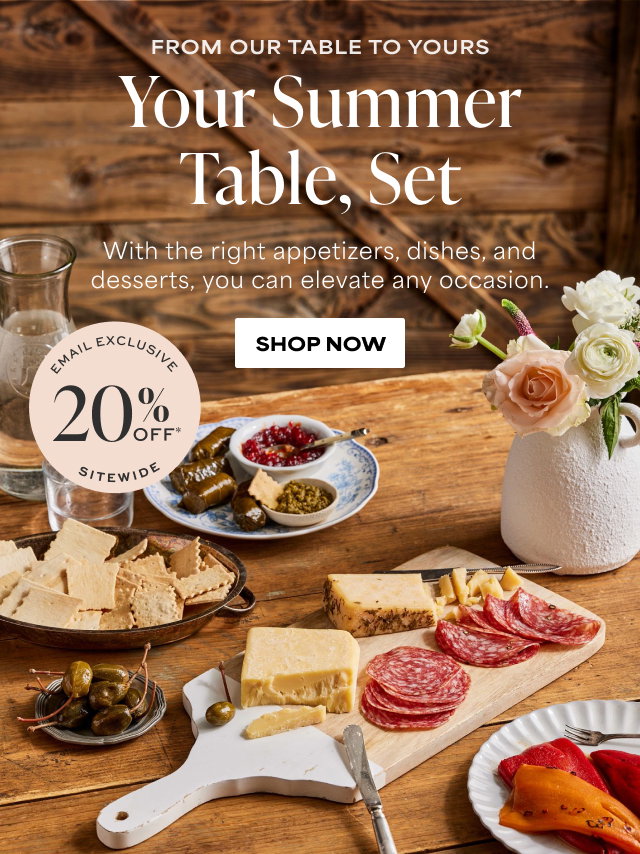 From Our Table to Yours - Your Summer Table, Set - With the right appetizers, dishes, and desserts, you can elevate any occasion. Email Exclusive 20% Off Sitewide