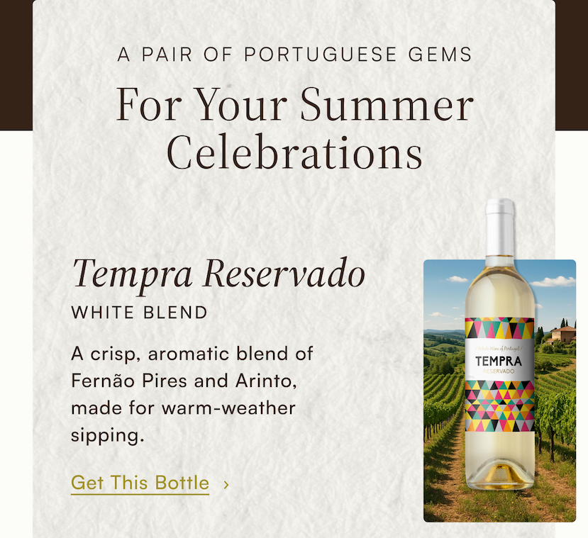 A Pair of Portuguese Gems For Your Summer Celebrations: Tempra Reservado White Blend. A crisp, aromatic blend of Fernão Pires and Arinto, made for warm-weather sipping. Get This Bottle.