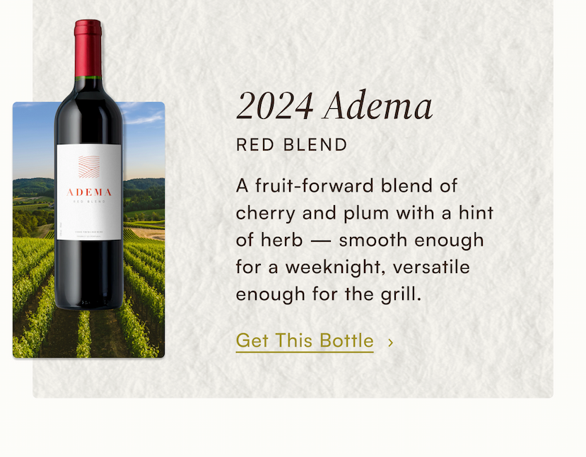 2024 Adema Red Blend: A fruit-forward blend of cherry and plum with a hint of herb — smooth enough for a weeknight, versatile enough for the grill. Get This Bottle.