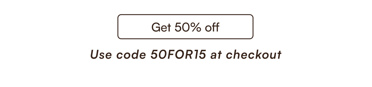 Get 50% off use code "50FOR15" at checkout