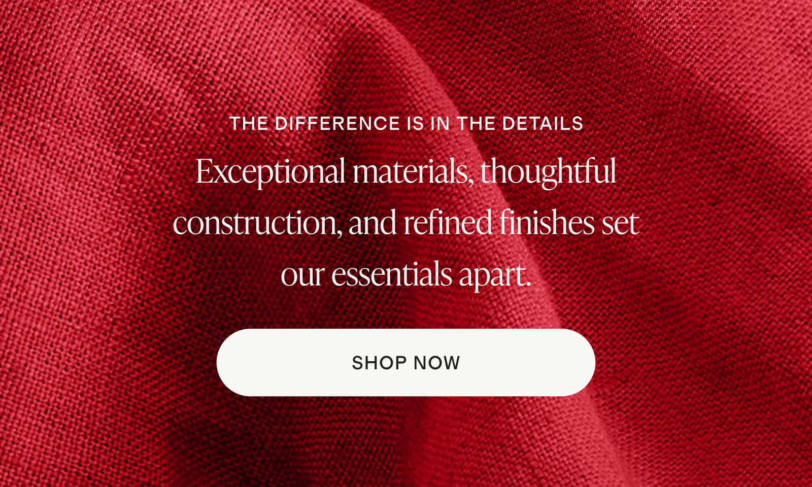 Exceptional materials, thoughtful construction, and refined finishes set our essentials apart.