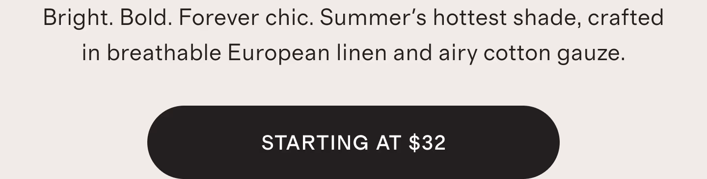 Bright. Bold. Forever chic. Summer's hottest shade, crafted in breathable European linen and airy cotton gauze.