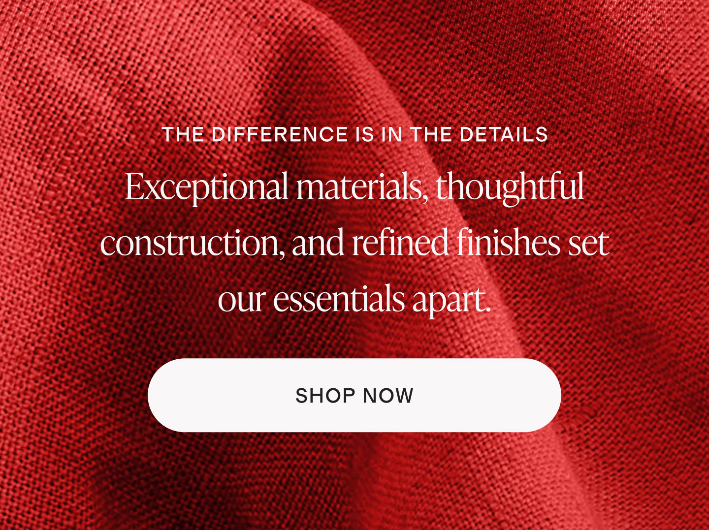 Exceptional materials, thoughtful construction, and refined finishes set our essentials apart.