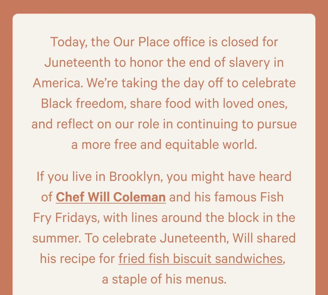 Today, the Our Place office is closed for Juneteenth to honor the end of slavery in America. We’re taking the day off to celebrate Black freedom, share food with loved ones, and reflect on our role in continuing to pursue a more free and equitable world. - If you live in Brooklyn, you might have heard of Chef Will Coleman and his famous Fish  Fry Fridays, with lines around the block in the summer. To celebrate Juneteenth, Will shared his recipe for fried fish biscuit sandwiches,  a staple of his menus.