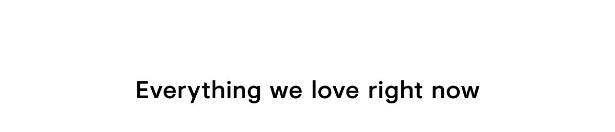 Everything we love right now