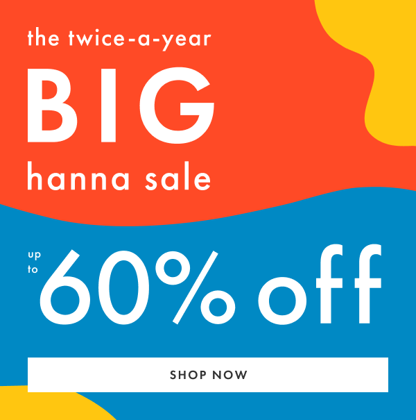 the twice-a-year BIG hanna sale | up to 60% off | SHOP NOW