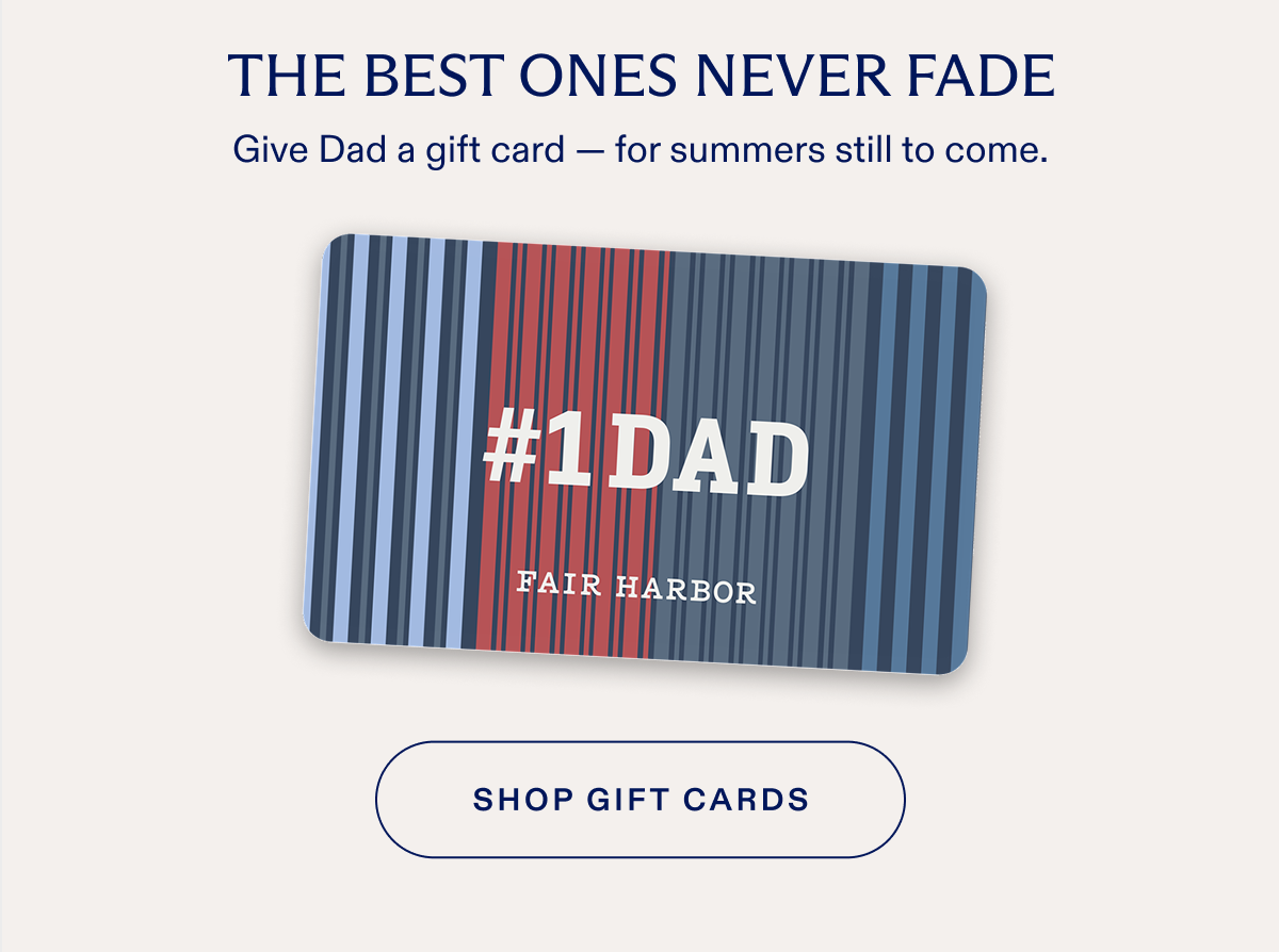 THE BEST ONES NEVER FADE Give Dad a gift card - for summers still to come. #1DAD FAIR HARBOR SHOP GIFT CARDS