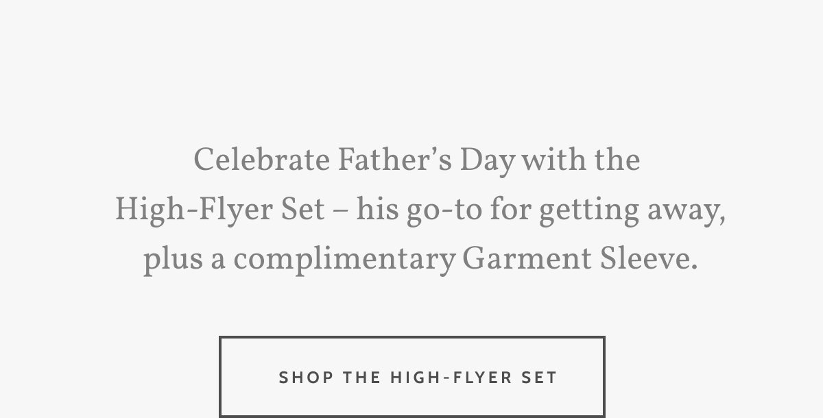 Celebrate Father’s Day with the  High-Flyer Set – his go-to for getting away, plus a complimentary Garment Sleeve. Shop the High-Flyer Set.