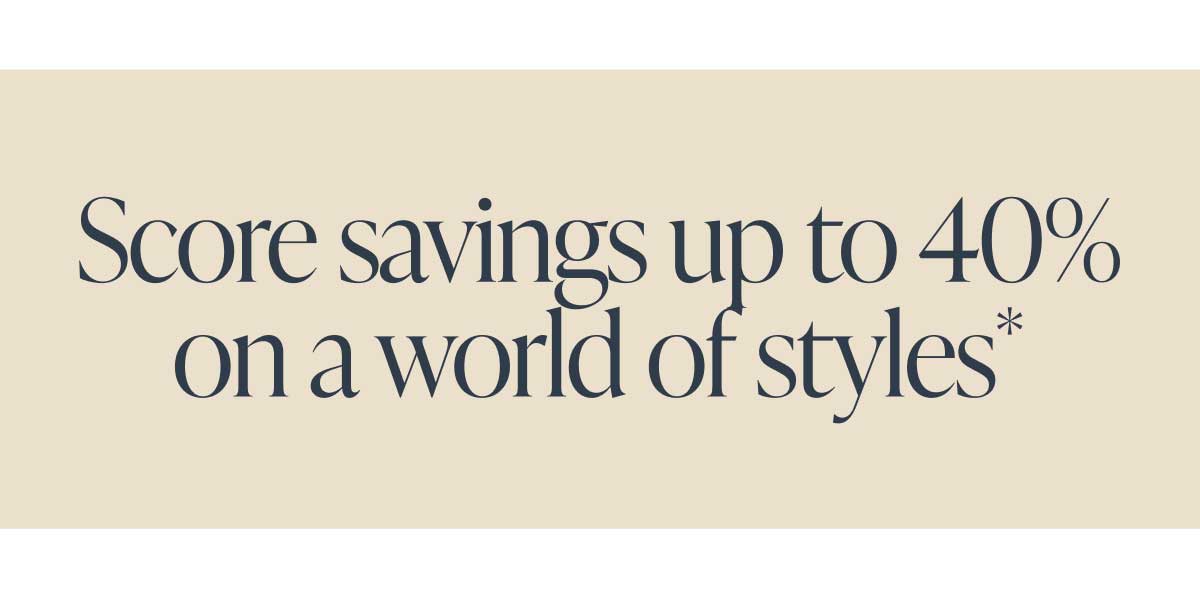 Score savings up to 40% on a world of styles*