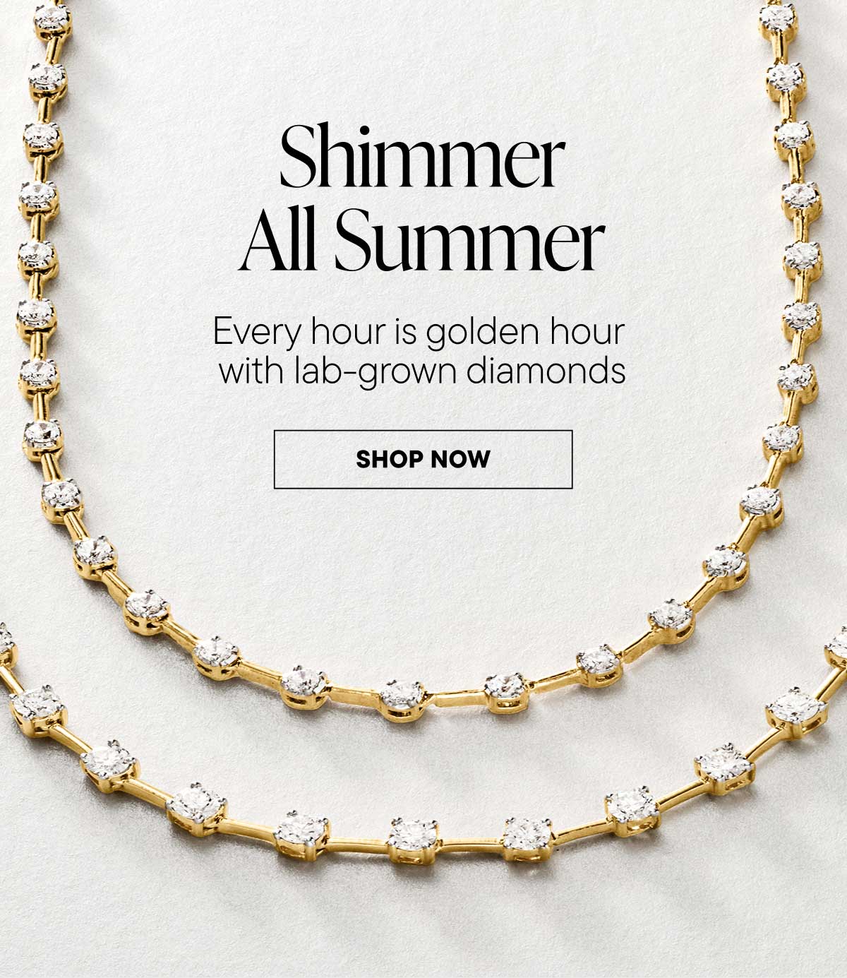 Shimmer All Summer. Every hour is golden hour with lab-grown diamonds