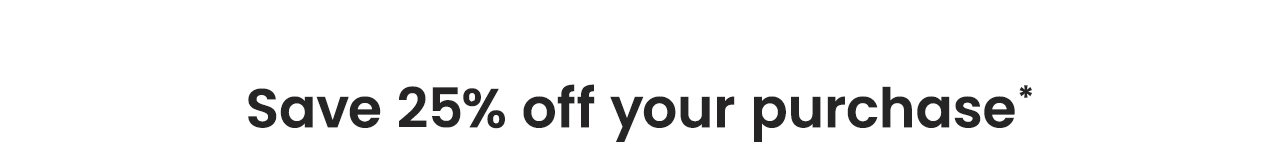 Save 25% off your purchase*