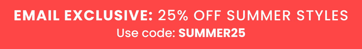 Email Exclusive: 25% Off Summer Styles >