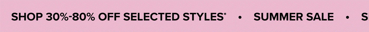 SHOP 30-80% OFF SELECTED STYLES*