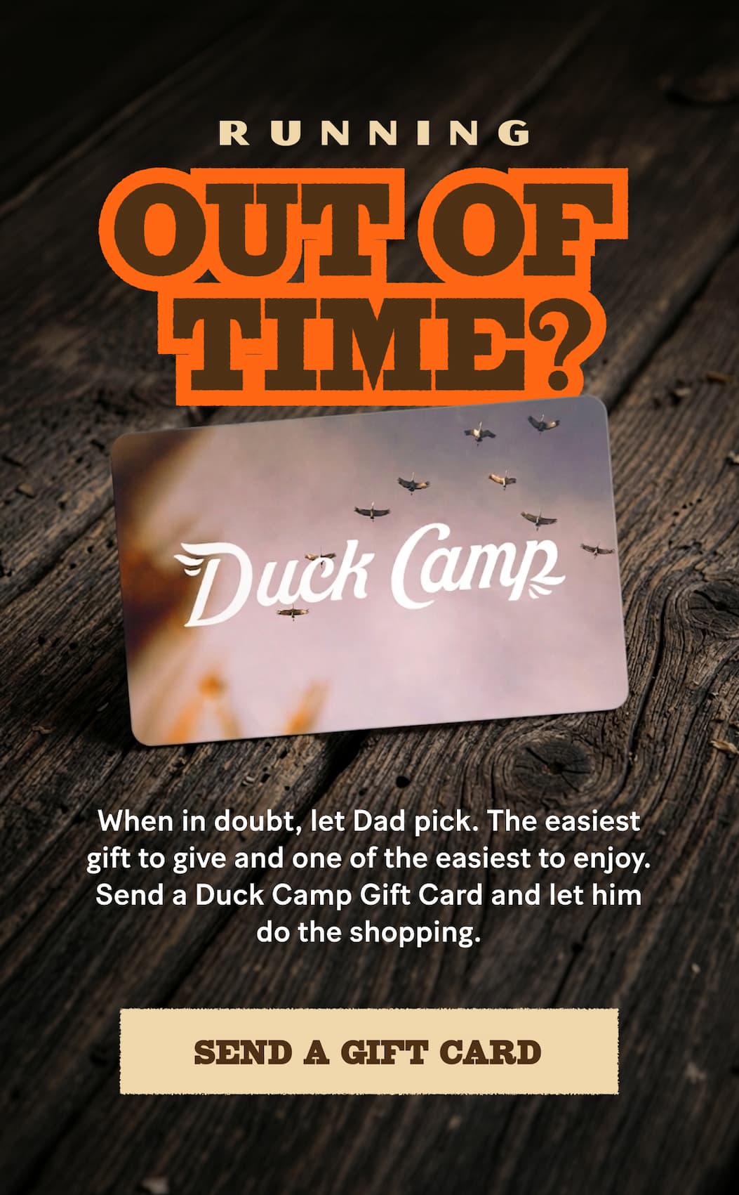 DUCK CAMP | Running Out of Time?  When in doubt, let Dad pick. The easiest gift to give and one of the easiest to enjoy. Send a Duck Camp Gift Card and let him do the shopping.  >>>   Send a Gift Card