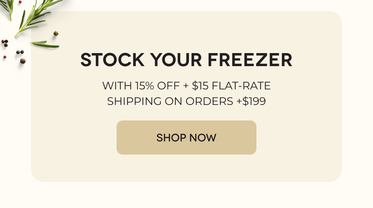 STOCK YOUR FREEZER WITH 15% OFF + $15 FLAT-RATE SHIPPING ON ORDERS +$199 SHOP NOW