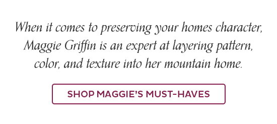 When it comes to preserving your homes character, Maggie Griffin is an expert at layering pattern, color, and texture into her mountain home. - Shop Maggie's must-haves