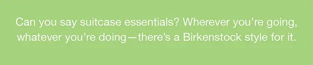 Can you say suitcase essentials? Wherever you're going, whatever you're doing - there's a Birkenstock style for it.