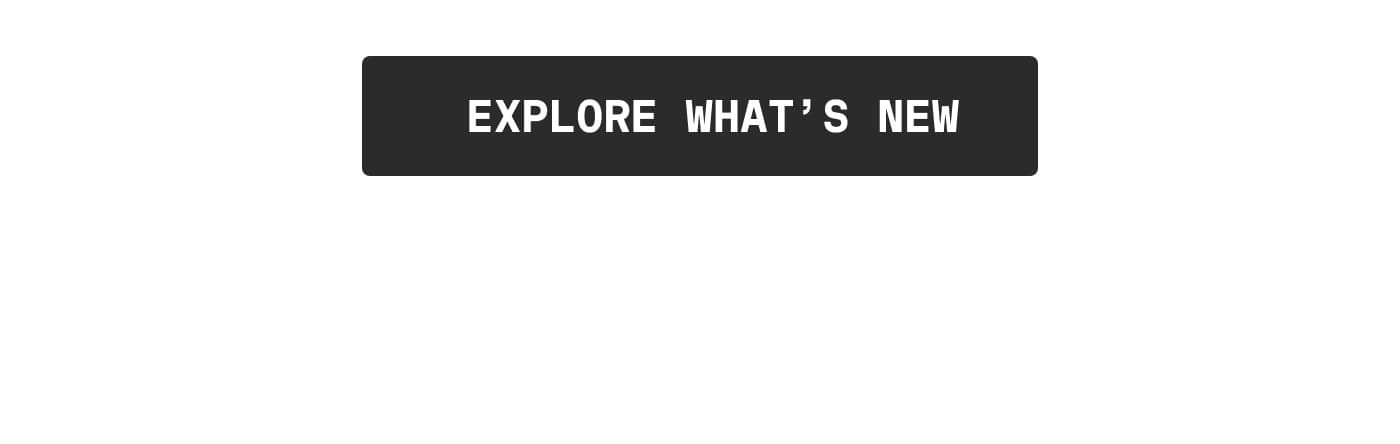 EXPLORE WHAT'S NEW