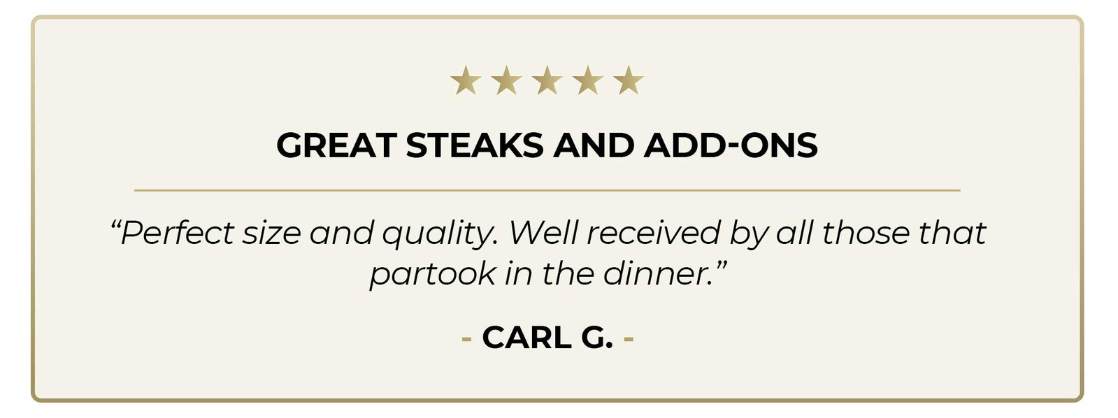 5 Star review - "Great Steaks and Add-Ons - Perfect size and quality. Well received by all those that partook in the dinner."