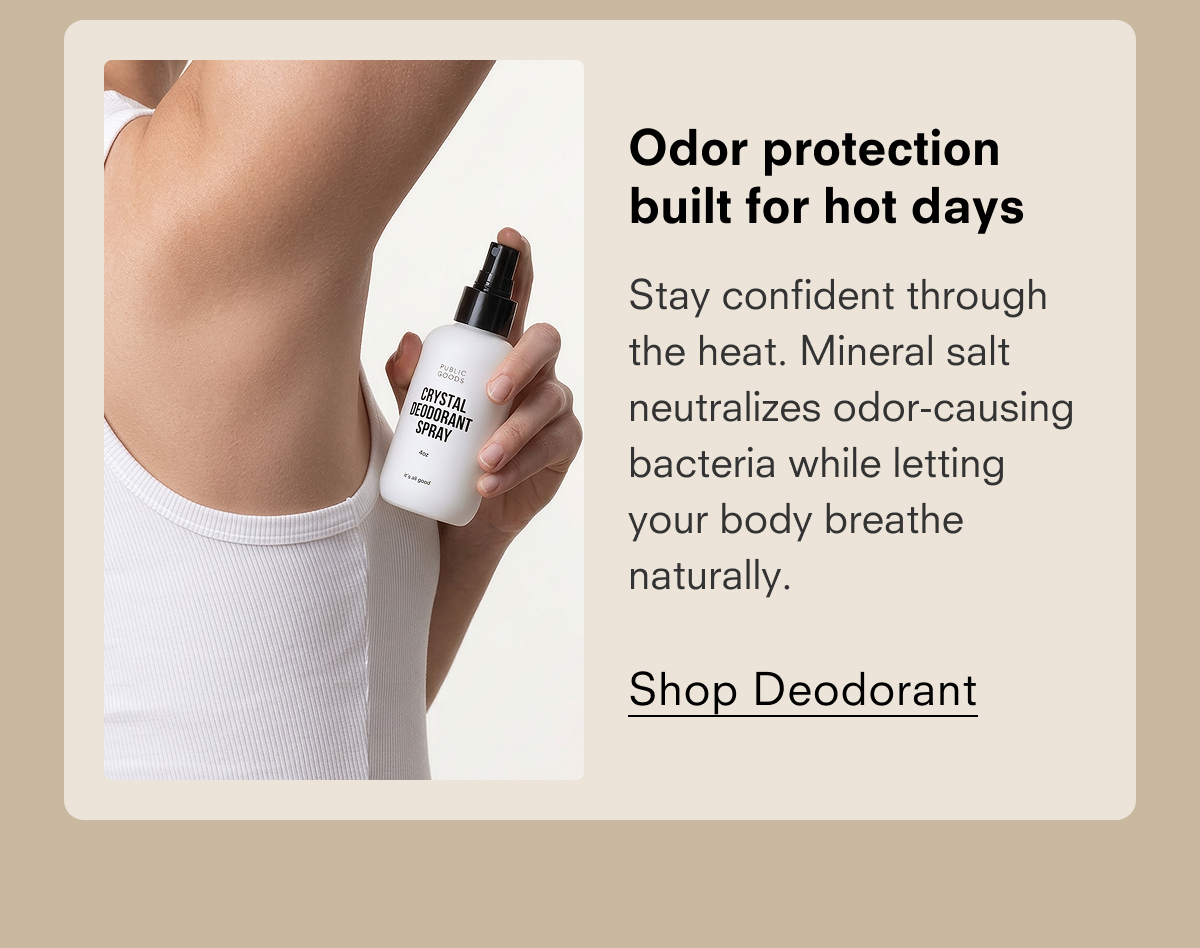 Odor protection built for hot days Stay confident through the heat. Mineral salt neutralizes odor-causing bacteria while letting your body breathe naturally. PUBLIC GOODS CRYSTAL DEODORANT SPRAY 4oz it's all good Shop Facial Mist