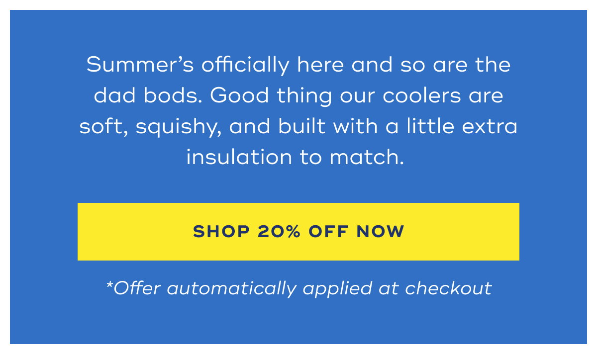 Summer’s officially here and so are the dad bods. Good thing our coolers are soft, squishy, and built with a little extra insulation to match. shop 20% OFF now *Offer automatically applied at checkout