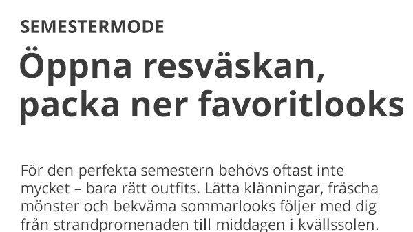 SEMESTERMODE Öppna resväskan, packa ner favoritloocks För den perfekta semestern behövs oftast inte mycket – bara rätt outfits. Lätta klänningar, fräscha mönster och bekväma sommarloooks följer med dig från strandpromenaden till middagen i kvällssolen.