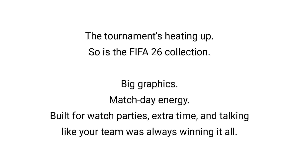 The tournament's heating up. So is the FIFA 26 collection.  Big graphics. Match-day energy. Built for watch parties, extra time, and talking like your team was always winning it all.