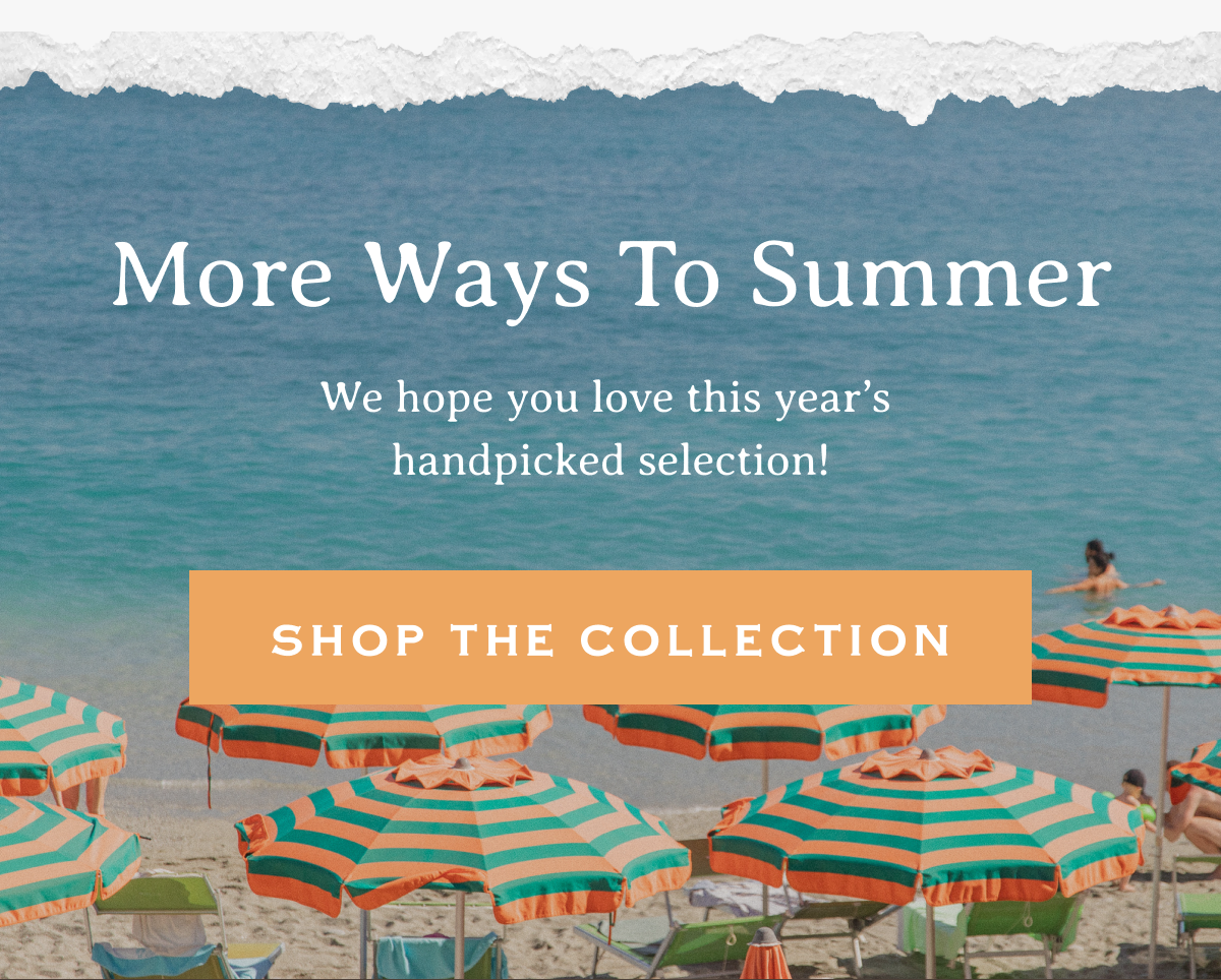 More Ways To Summer | We hope you love this year’s handpicked selection! | SHOP THE COLLECTION 