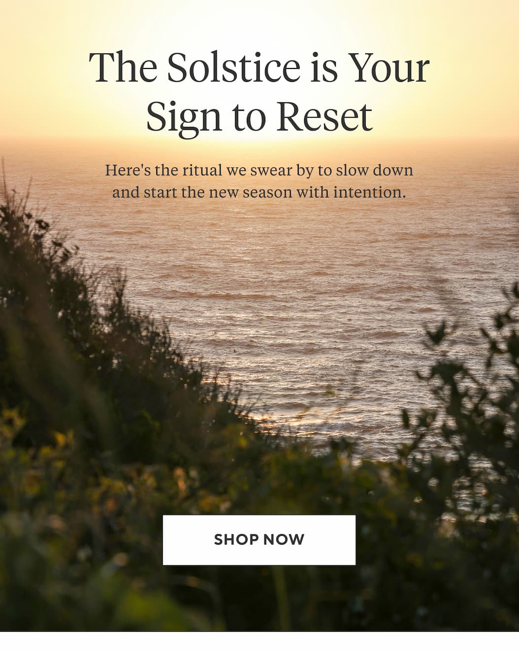 The Solstice is Your Sign to Reset Here's the ritual we swear by to slow down and start the new season with intention. Shop Now >