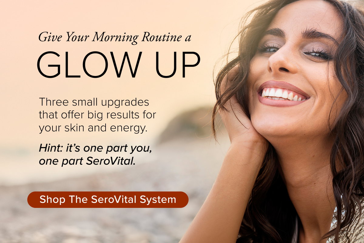 Give Your Morning Routine a Glow Up. Three small upgrades that offer big results for your skin and energy. Hint: it’s one part you, one part SeroVital.  Shop the SeroVital System 