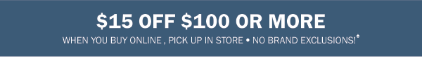 $15 OFF $100 OR MORE. WHEN YOU BUY ONLINE , PICK UP IN STORE  NO BRAND EXCLUSIONS!♠