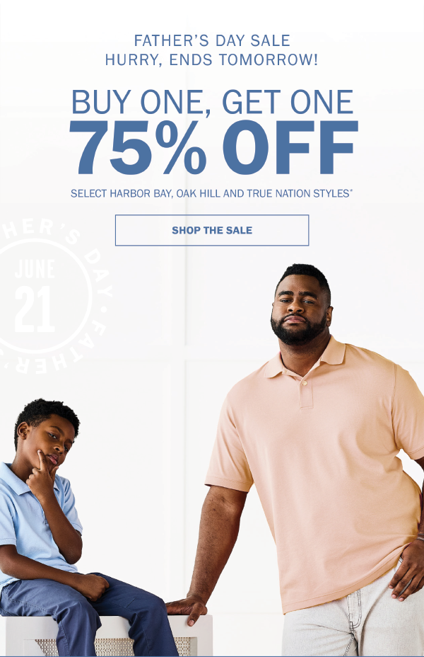 FATHER’S DAY SALE. HURRY, ENDS TOMORROW! BUY ONE, GET ONE 75% OFF. SELECT HARBOR BAY, OAK HILL AND TRUE NATION STYLES* SHOP THE SALE