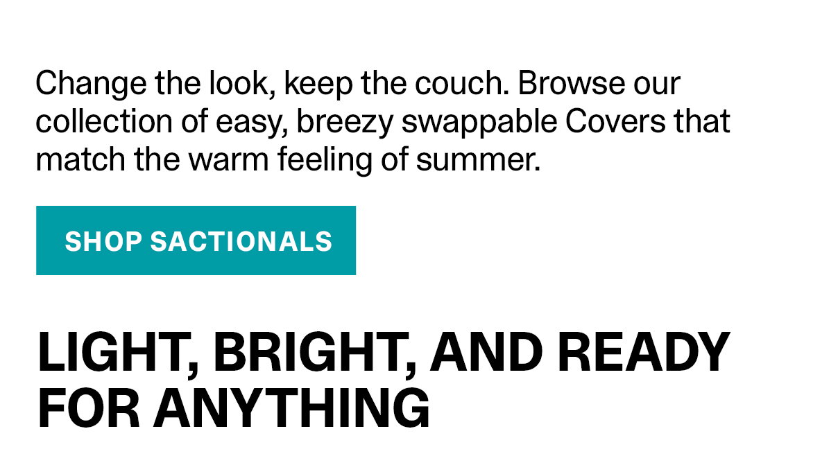 Change the look, keep the couch. Browse our collection of easy, breezy swappable Covers that match the warm feeling of summer. | SHOP SACTIONALS >>