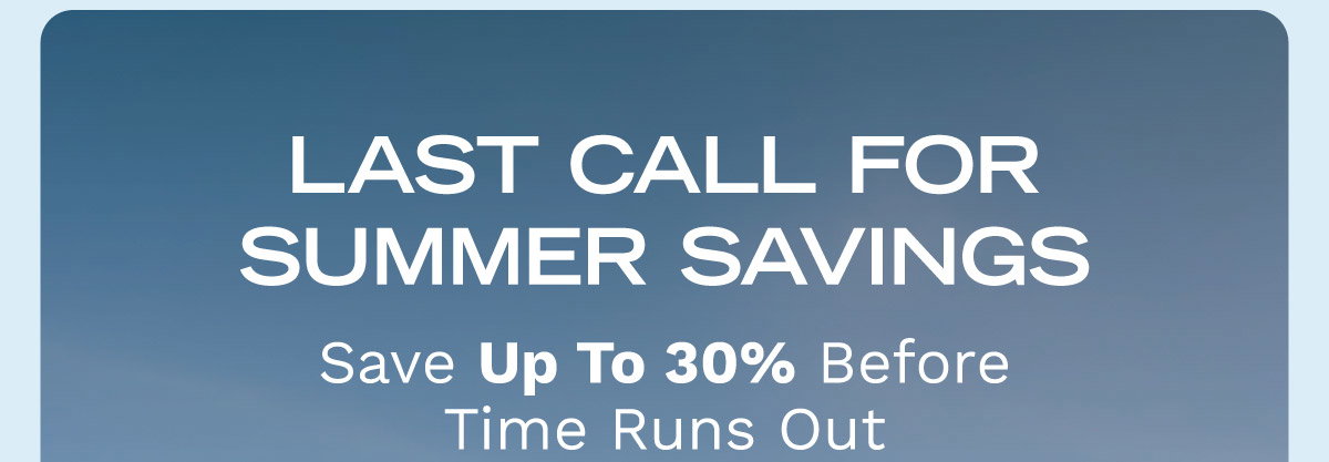 LAST CALL FOR SUMMER SAVINGS | Save Up To 30% Before Time Runs Out