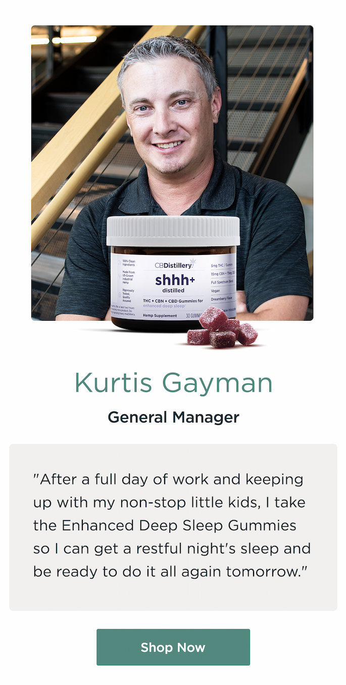 Kurtis Gaiman, General Manager. "After a full day of work and keeping up with my non-stop little kids, I take the Enhanced Deep Sleep Gummies so I can get a restful night's sleep and be ready to do it all again tomorrow." Shop Now