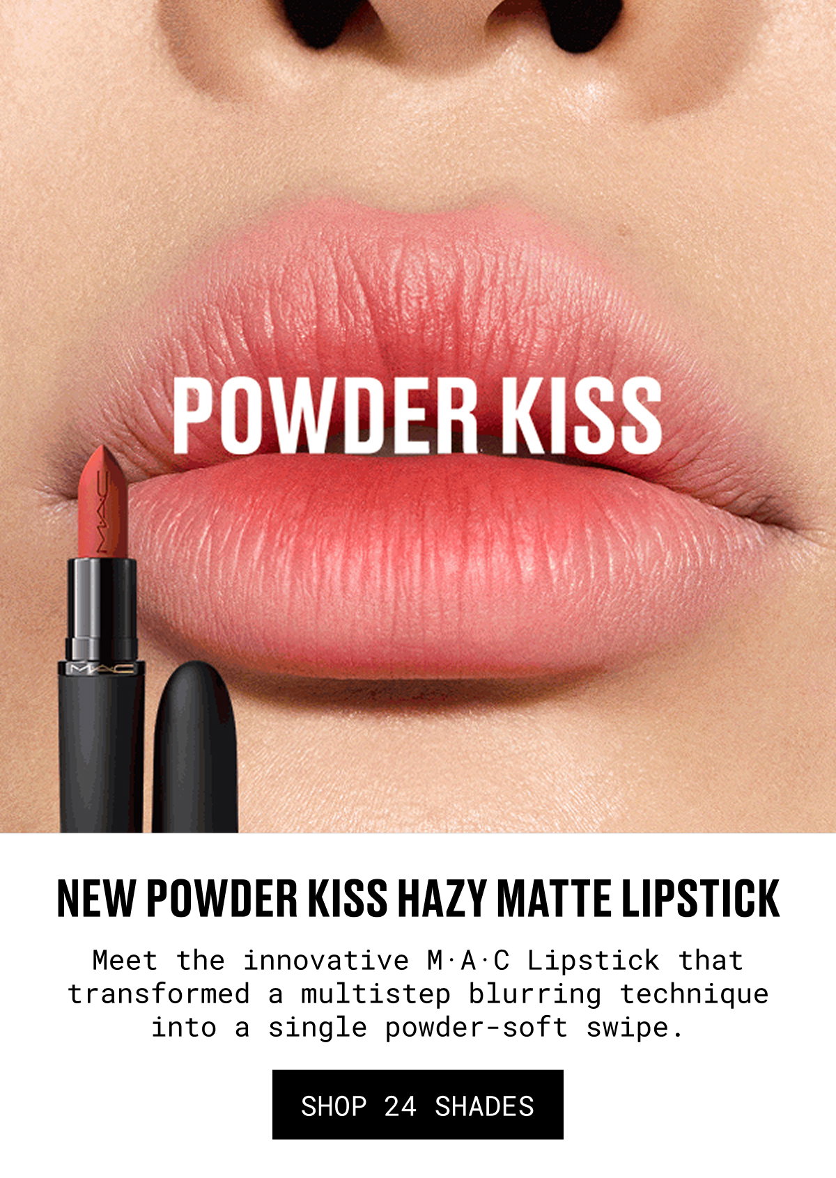 NEW POWDER KISS HAZY MATTE LIPSTICK | Meet the innovative M·A·C Lipstick that transformed a multistep blurring technique into a single powder-soft swipe. | SHOP 24 SHADES