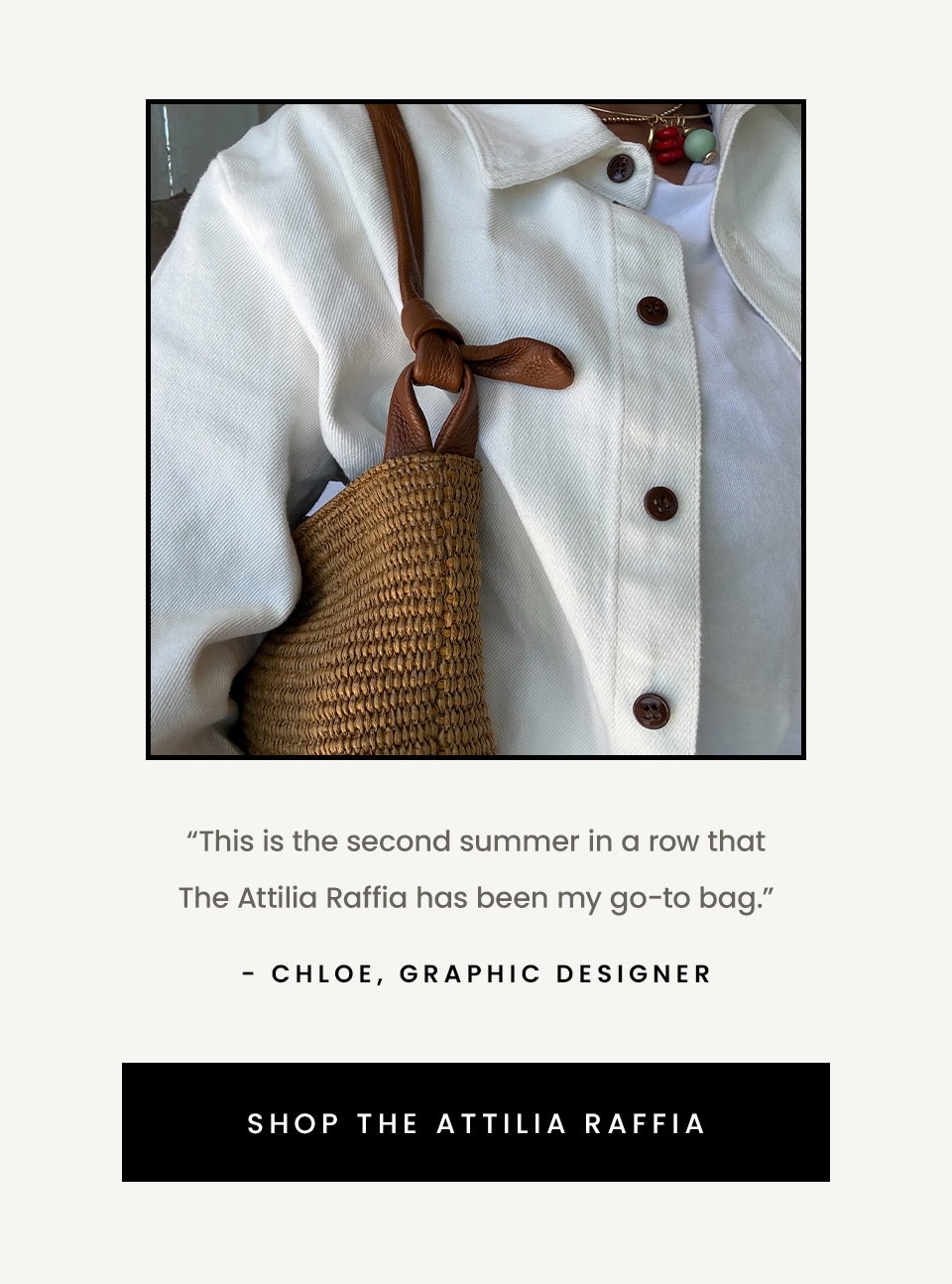 “This is the second summer in a row that The Attilia Raffia has been my go-to bag.” - Chloe, Graphic Designer  < Shop The Attillia Raffia > 