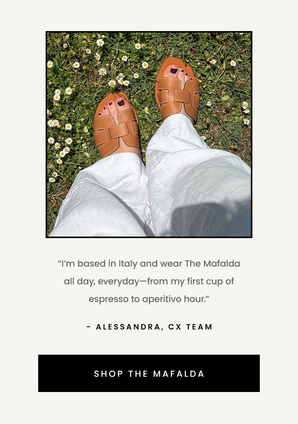 “I’m based in Italy and wear The Mafalda all day, everyday—from my first cup of espresso to aperitivo hour.” < The Mafalda >