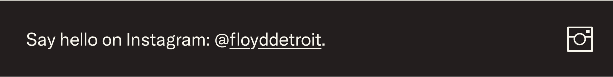 Say hello on Instagram: @floyddetroit