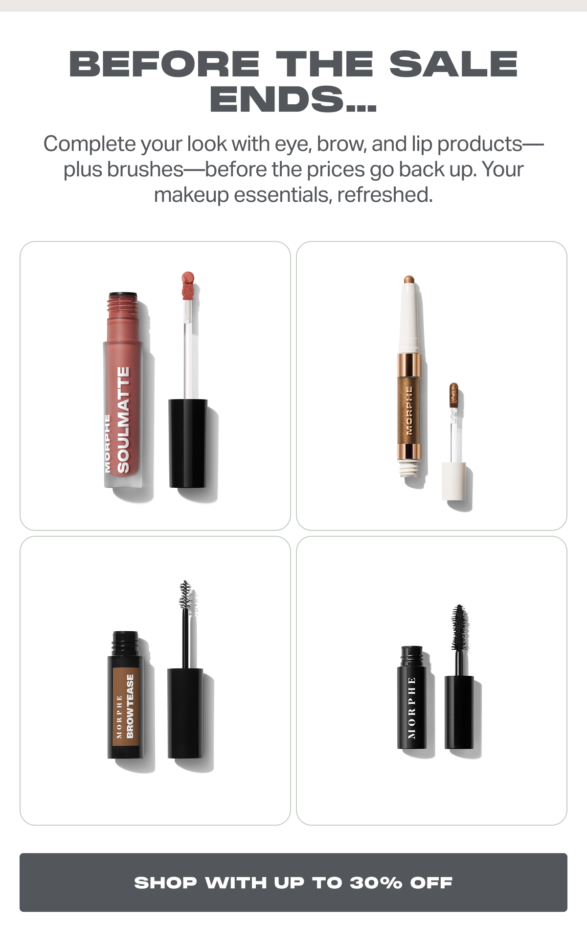 Before the sale ends… Complete your look with eye, brow, and lip products—plus brushes—before the prices go back up. Your makeup essentials, refreshed.