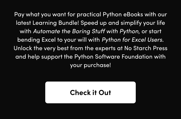 Speed up and simplify your life with Automate the Boring Stuff with Python, or start bending Excel to your will with Python for Excel Users. Unlock the very best from the experts at No Starch Press and help support the Python Software Foundation with your purchase!