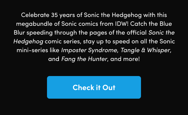 Catch the Blue Blur speeding through the pages of the official Sonic the Hedgehog comic series, stay up to speed on all the Sonic mini-series like Imposter Syndrome, Tangle & Whisper, and Fang the Hunter, and more!