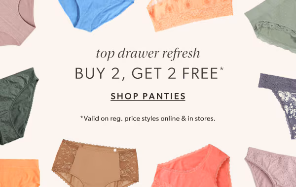 Top drawer refresh. Buy 2, get 2 free*. Shop panties. *Valid on reg. price styles online & in stores.