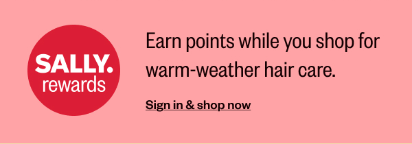 SALLY.REWARDS EARN POINTS WHILE YOU SHOP FOR WARM-WEATHER HAIR CARE. - SIGN IN & SHOP NOW
