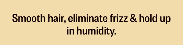 SMOOTH HAIR, ELIMINATE FRIZZ & HOLD UP IN HUMIDITY.