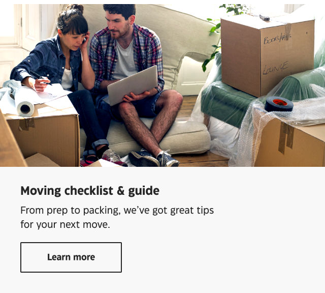 Moving checklist & guide. From prep to packing, we've got great tips for your next move. Learn more.