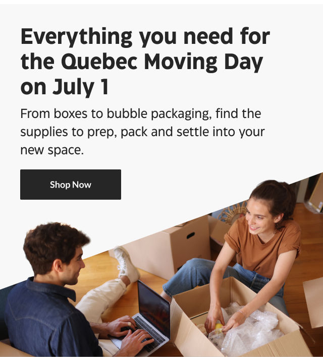 Everything you need for the Quebec Moving Day on July 1. From boxes to bubble packaging, find the supplies to prep, pack and settle into your new space. Shop Now.