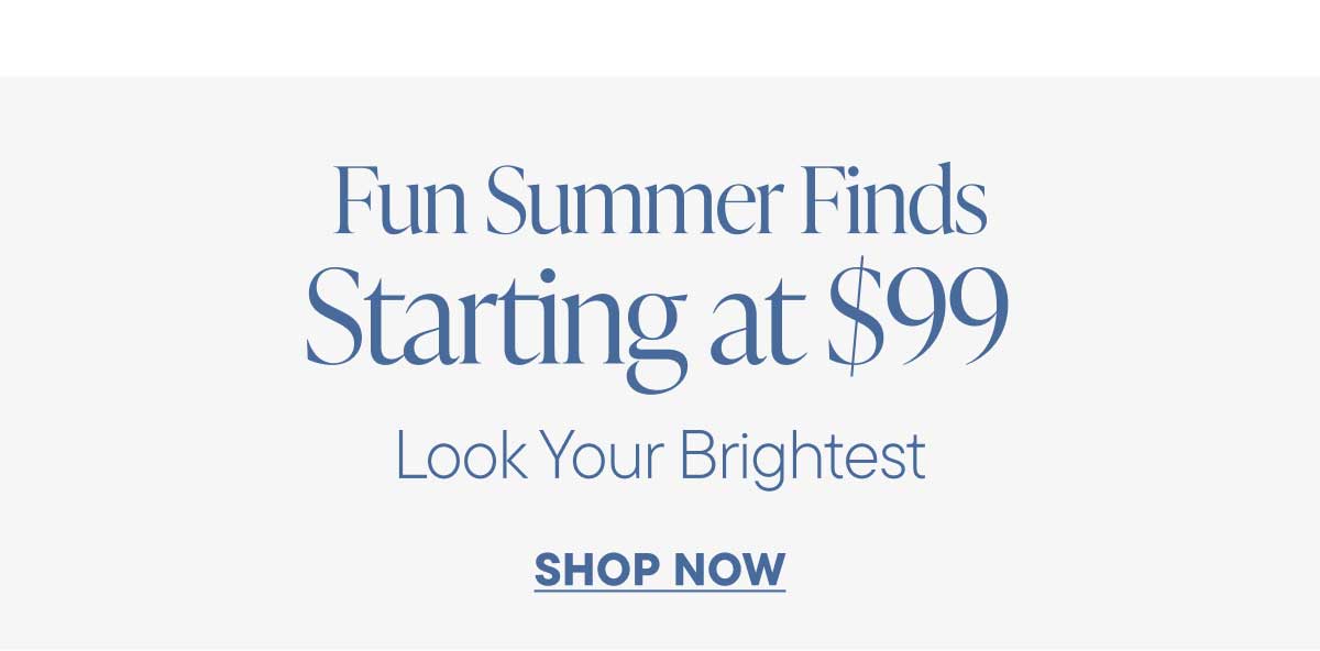 Fun Summer Finds. Starting at $99. Look Your Brightest. Shop Now